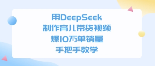 用DeepSeek制作育儿带货视频，手把手教学，爆10W单销量-网创前栈