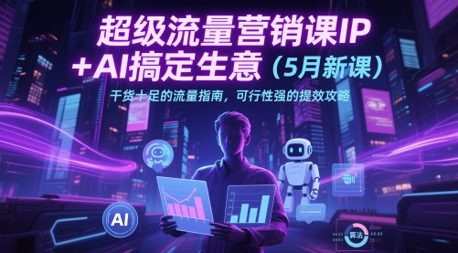 超级流量营销课IP+AI搞定生意（5月新课）干货十足的流量指南，可行性强的提效攻略-网创前栈