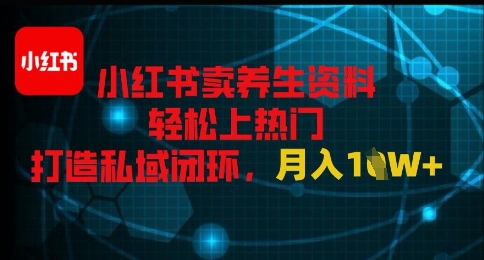 小红书卖养生资料轻松上热门，打造私域闭环，月入1W+-网创前栈