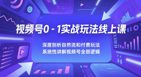 视频号0-1实战玩法线上课，深度剖析自然流和付费玩法，统性讲解视频号全部逻辑-网创前栈