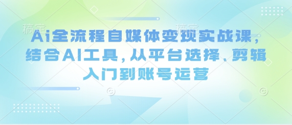 Ai全流程自媒体变现实战课，结合AI工具，从平台选择、剪辑入门到账号运营-网创前栈
