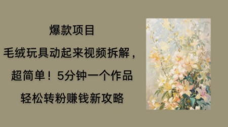 毛绒玩具动起来项目拆解，三四分钟一个作品，轻松转粉挣钱新玩法-网创前栈