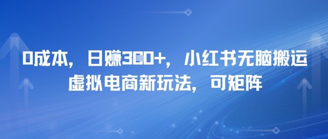 0成本，日入3张+，小红书无脑搬运，虚拟电商新玩法，可矩阵-网创前栈