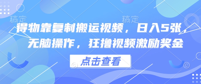 得物靠复制搬运视频，日入5张， 无脑操作，狂撸视频激励奖金-网创前栈