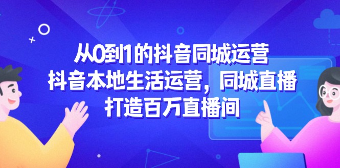 （14863期）从0到1的抖音同城运营，抖音本地生活运营，同城直播，打造百万直播间-网创前栈