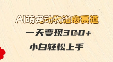 AI萌宠动物治愈赛道，一天变现3张+，小白轻松上手-网创前栈