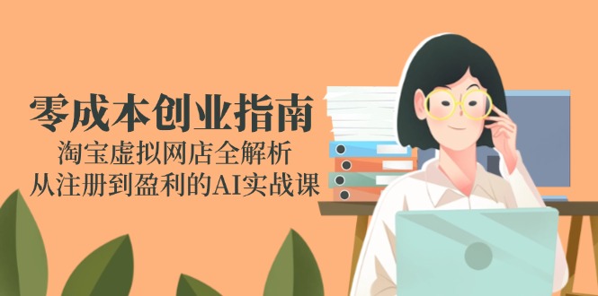 （14999期）零成本创业指南：淘宝虚拟网店全解析，从注册到盈利的AI实战课-网创前栈