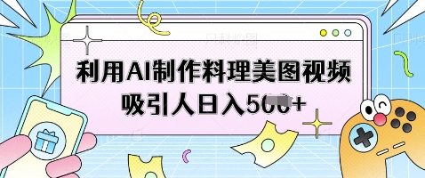 利用AI制作料理美图视频吸引人日入5张-网创前栈
