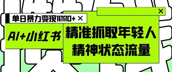 AI+小红书图文，精准抓取年轻人精神状态流量，单日暴力变现多张-网创前栈