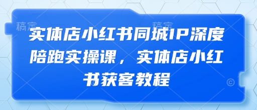 实体店小红书同城IP深度陪跑实操课，实体店小红书获客教程-网创前栈