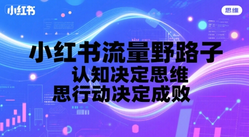 小红书流量野路子，认知决定思维，思维决定行动，行动决定成败-网创前栈