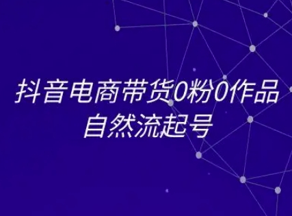抖音电商带货0粉0作品自然流起号，抖音电商教程-网创前栈