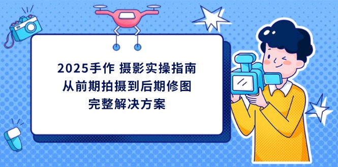 （14270期）2025手作 摄影实操指南，从前期拍摄到后期修图的完整解决方案-网创前栈