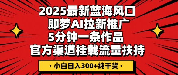2025最新蓝海风口，即梦AI拉新推广，5分钟一条作品，官方渠道挂载，流量扶持，小白日入3张+纯干货-网创前栈