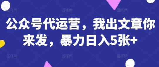 公众号代运营，我出文章你来发，暴力日入5张+【揭秘】-网创前栈