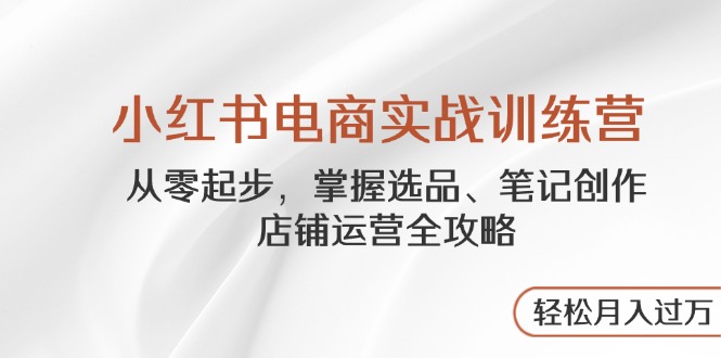 （14556期）小红书电商实战训练营，从零起步，掌握选品、笔记创作、店铺运营全攻略…-网创前栈