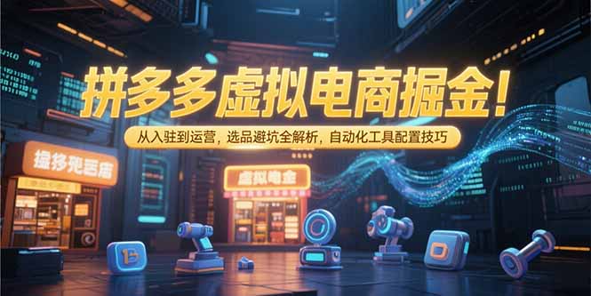 （15330期）拼多多虚拟电商掘金：从入驻到运营，选品避坑全解析，自动化工具配置技巧-网创前栈
