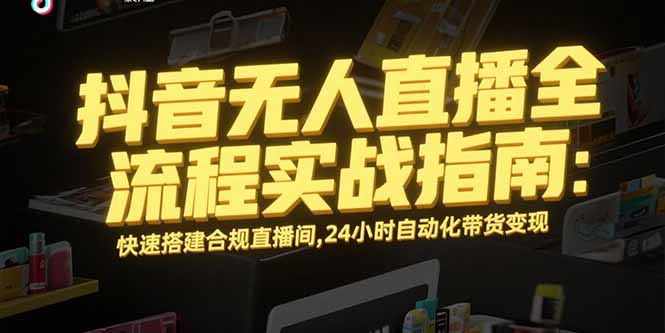 （15452期）抖音无人直播全流程实战指南：快速搭建合规直播间，24小时自动化带货变现-网创前栈