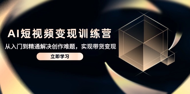 （14685期）AI短视频变现训练营，从入门到精通解决创作难题，实现带货变现-网创前栈