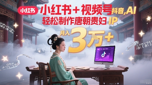 小红书+视频号+抖音，AI轻松制作唐朝贵妇IP，每天30分钟，轻松产出N条，月入3W+-网创前栈