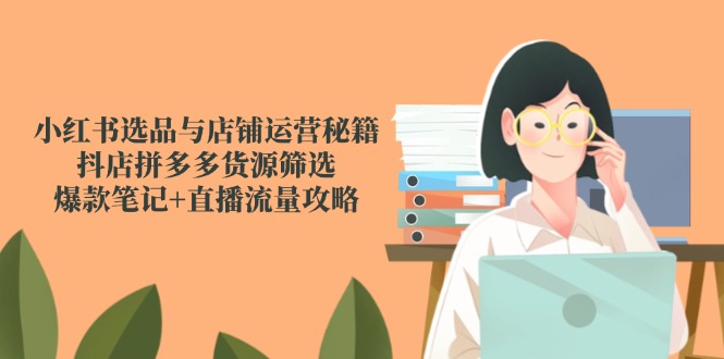 （14896期）小红书选品与店铺运营秘籍，抖店拼多多货源筛选，爆款笔记+直播流量攻略-网创前栈