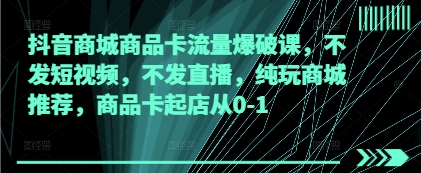 抖音商城商品卡流量爆破课，不发短视频，不发直播，纯玩商城推荐，商品卡起店从0-1-网创前栈