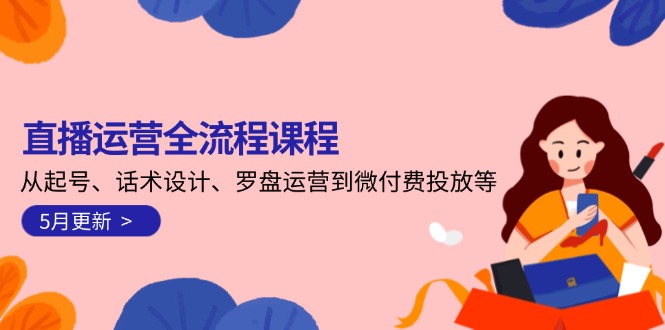 （14882期）直播运营全流程课程-5月更新：从起号、话术设计、罗盘运营到微付费投放等-网创前栈