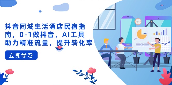 （14368期）抖音同城生活酒店民宿指南，0-1做抖音，AI工具助力精准流量，提升转化率-网创前栈