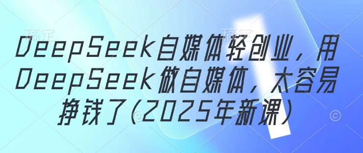 DeepSeek自媒体轻创业，用DeepSeek做自媒体，太容易挣钱了(2025年新课)-网创前栈
