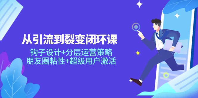 （14726期）从引流到裂变闭环课：钩子设计+分层运营策略，朋友圈粘性+超级用户激活-网创前栈
