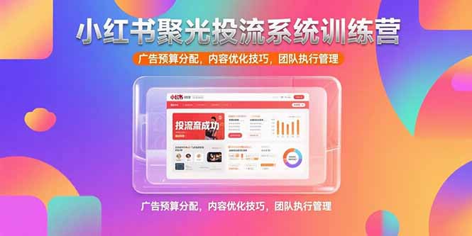 （15407期）小红书聚光投流系统训练营，广告预算分配，内容优化技巧，团队执行管理-网创前栈