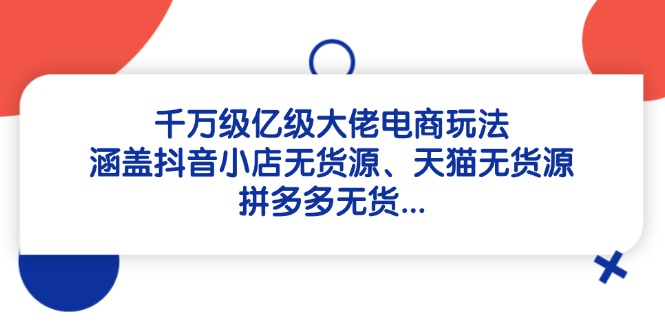 （14643期）千万级亿级大佬电商玩法：涵盖抖音小店无货源、天猫无货源、拼多多无货…-网创前栈