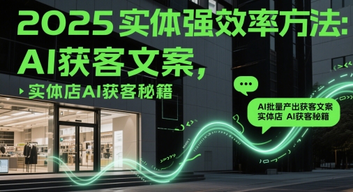 2025实体强效率方法：AI批量产出获客文案，实体店AI获客秘籍-网创前栈
