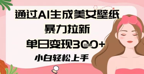 通过AI生成美女壁纸暴力拉新，单日变现3张+，小白轻松上手-网创前栈