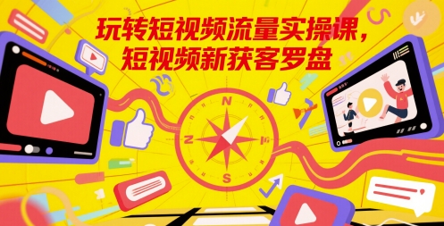 玩转短视频流量实操课，短视频新获客罗盘-网创前栈