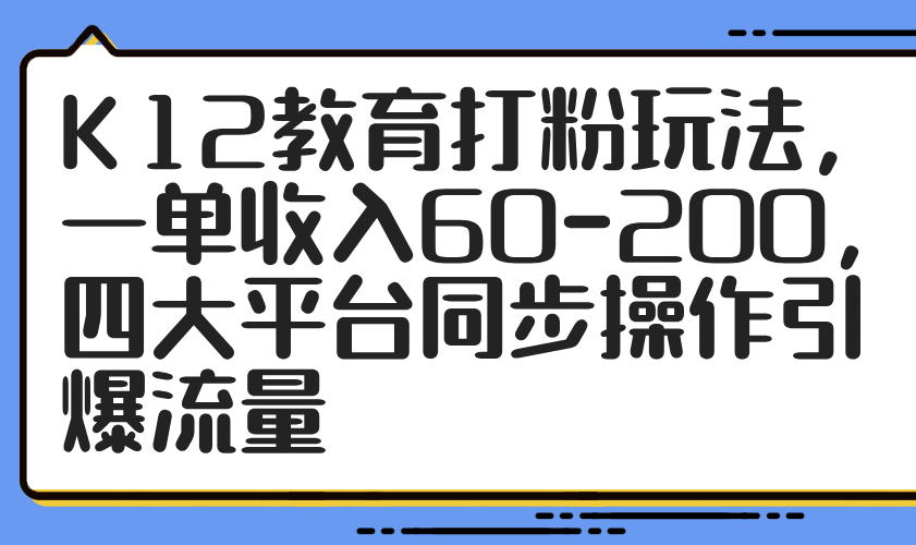 （14641期）K12教育打粉玩法，一单收入60-200，四大平台同步操作引爆流量-网创前栈