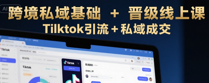 跨境私域基础+晋级线上课，Tilktok引流+私域成交-网创前栈