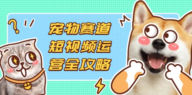 （14345期）宠物赛道短视频运营全攻略，选品拍摄剪辑实操，实现流量到收益转化-网创前栈