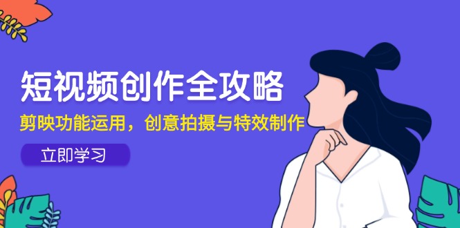 （14883期）短视频创作全攻略，剪映功能运用，创意拍摄与特效制作-网创前栈