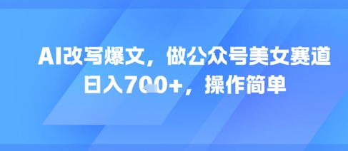AI改写爆文，做公众号美女赛道，日入7张+，操作简单-网创前栈