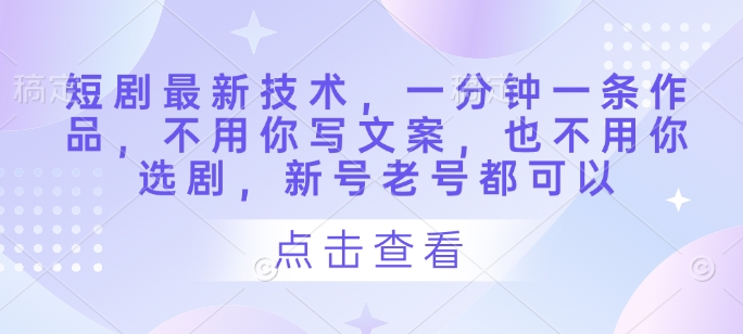 短剧最新技术，一分钟一条作品，不用你写文案，也不用你选剧，新号老号都可以-网创前栈