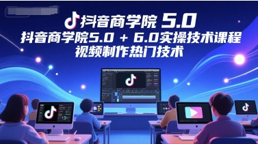 抖音商学院5.0+6.0实操技术课程，视频制作热门技术-网创前栈