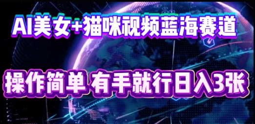AI美女+猫咪视频蓝海赛道，操作简单，有手就行日入3张-网创前栈