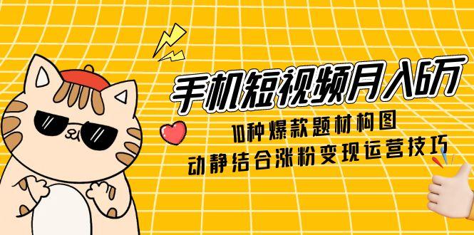（14791期）手机短视频月入6万，10种爆款题材构图，动静结合涨粉变现运营技巧-网创前栈