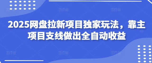 2025网盘拉新项目独家玩法，靠主项目支线做出全自动收益-网创前栈