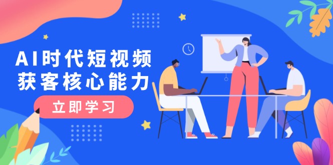 （15066期）AI时代短视频获客核心课程，三大必备技能解析，认知升级关键要点-网创前栈