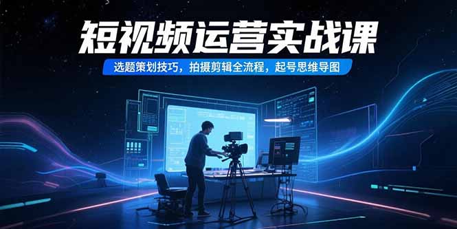 （15375期）短视频运营实战课，选题策划技巧，拍摄剪辑全流程，起号思维导图-网创前栈
