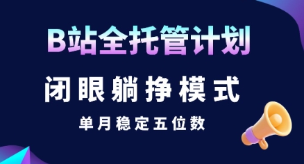 【B站全托管计划】闭眼躺挣模式，单月稳定五位数【揭秘】-网创前栈