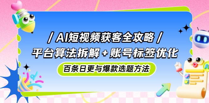 （14706期）AI短视频获客全攻略：平台算法拆解+账号标签优化，百条日更与爆款选题方法-网创前栈