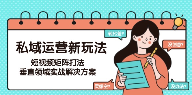 （15069期）私域运营新玩法，短视频矩阵打法，垂直领域实战解决方案（更新6月）-网创前栈